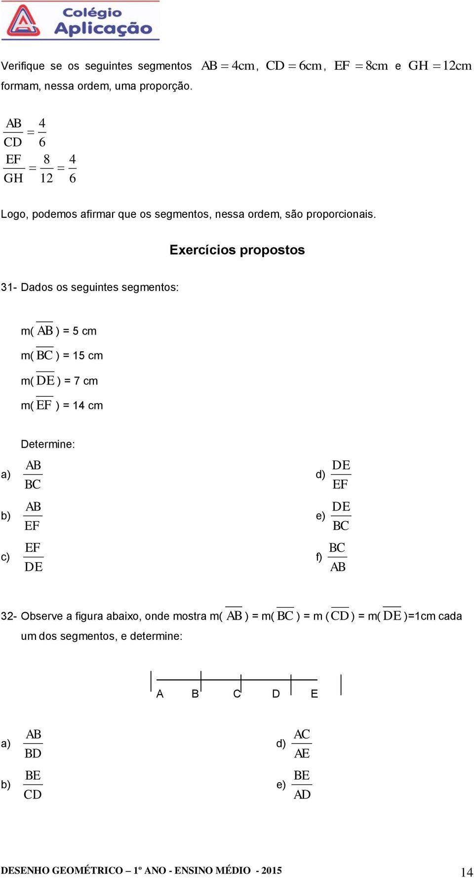 Exercícios propostos 31- Dados os seguintes segmentos: m( AB ) = 5 cm m( BC ) = 15 cm m( DE ) = 7 cm m( EF ) = 14 cm a) b) c) Determine: AB BC AB EF