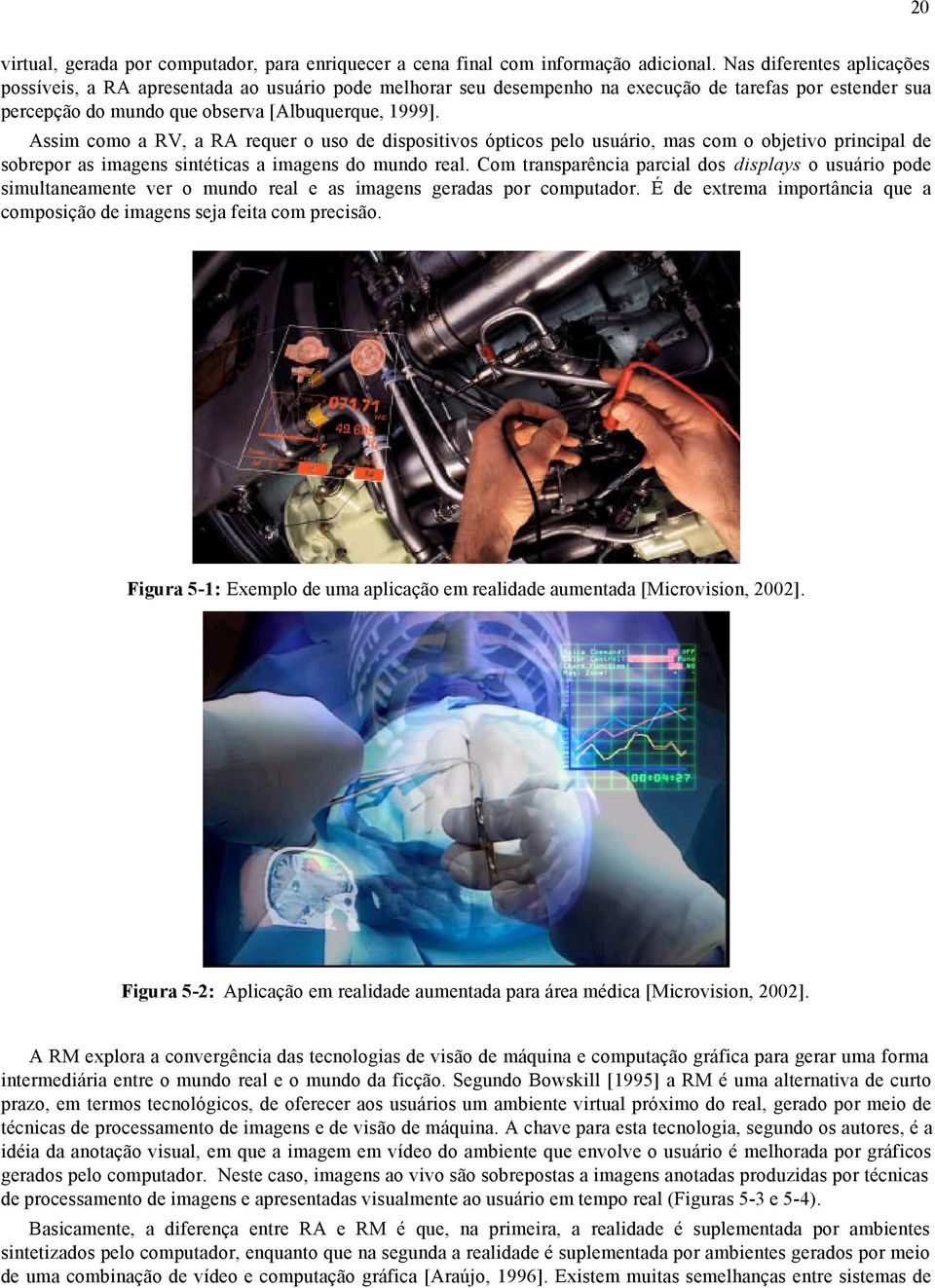 Assim como a RV, a RA requer o uso de dispositivos ópticos pelo usuário, mas com o objetivo principal de sobrepor as imagens sintéticas a imagens do mundo real.