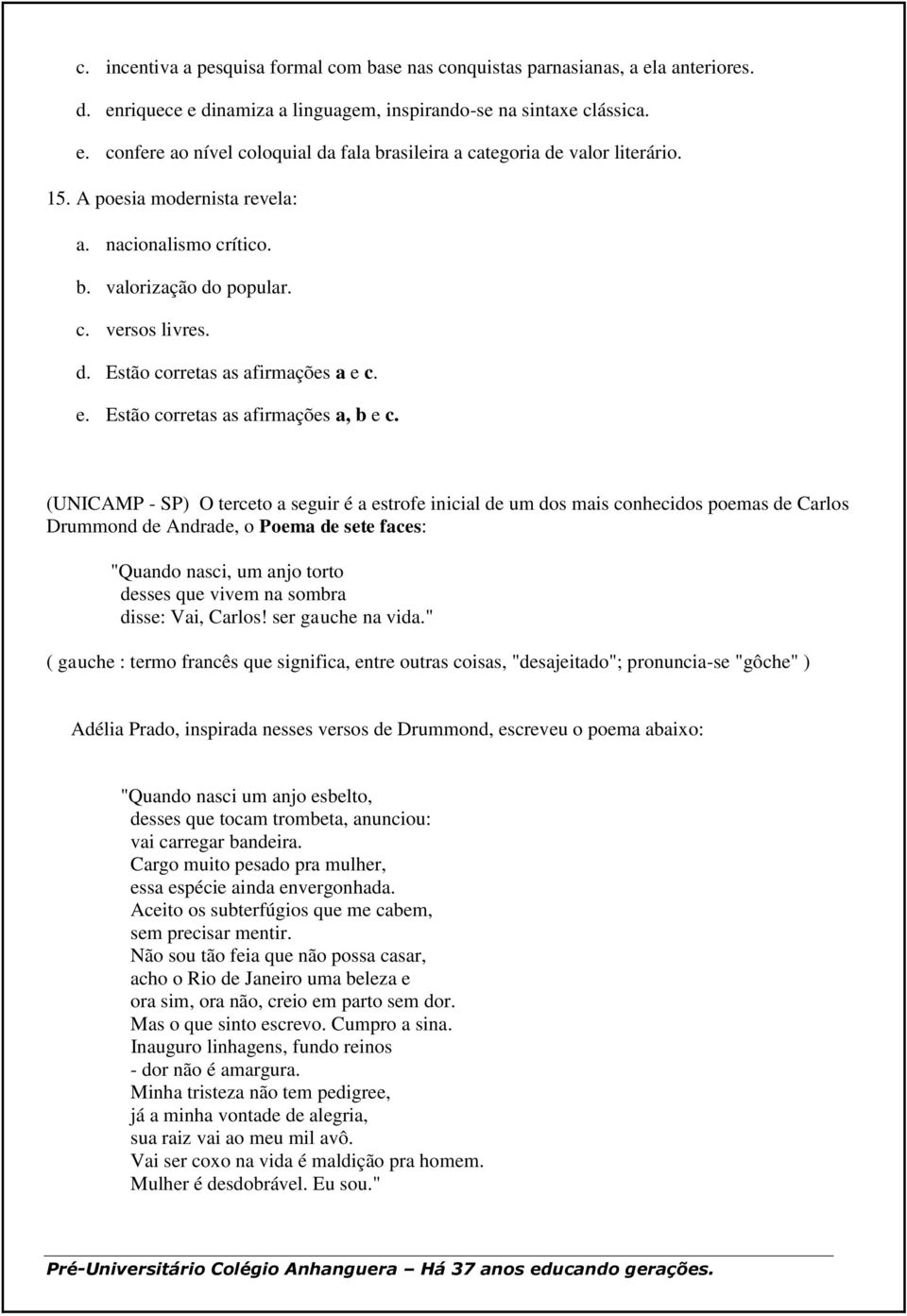 (UNICAMP - SP) O terceto a seguir é a estrofe inicial de um dos mais conhecidos poemas de Carlos Drummond de Andrade, o Poema de sete faces: "Quando nasci, um anjo torto desses que vivem na sombra