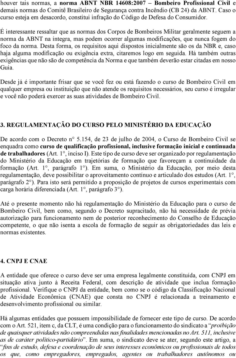 É interessante ressaltar que as normas dos Corpos de Bombeiros Militar geralmente seguem a norma da ABNT na íntegra, mas podem ocorrer algumas modificações, que nunca fogem do foco da norma.