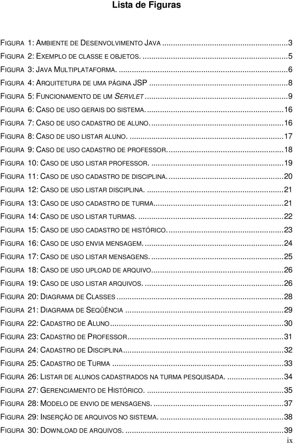 ... 17 FIGURA 9: CASO DE USO CADASTRO DE PROFESSOR.... 18 FIGURA 10: CASO DE USO LISTAR PROFESSOR.... 19 FIGURA 11: CASO DE USO CADASTRO DE DISCIPLINA.... 20 FIGURA 12: CASO DE USO LISTAR DISCIPLINA.