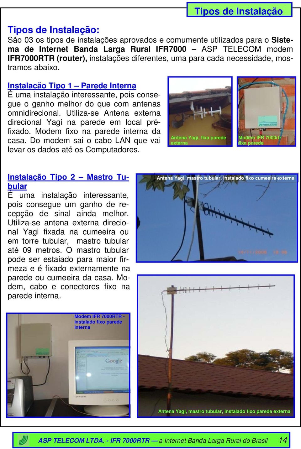 Utiliza-se Antena externa direcional Yagi na parede em local préfixado. Modem fixo na parede interna da casa. Do modem sai o cabo LAN que vai levar os dados até os Computadores.