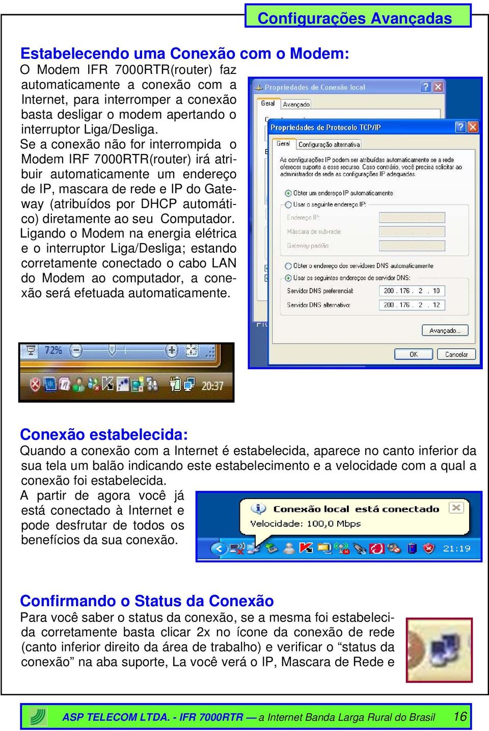 Computador. Ligando o Modem na energia elétrica e o interruptor Liga/Desliga; estando corretamente conectado o cabo LAN do Modem ao computador, a conexão será efetuada automaticamente.