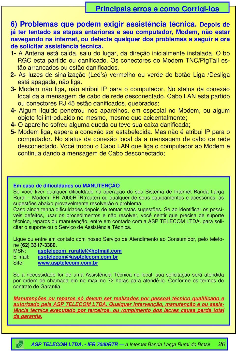 1- A Antena está caída, saiu do lugar, da direção inicialmente instalada. O bo RGC esta partido ou danificado. Os conectores do Modem TNC/PigTail estão arrancados ou estão danificados.