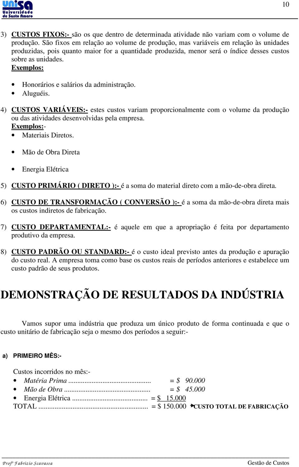 Exemplos: Honorários e salários da administração. Aluguéis. 4) CUSTOS VARIÁVEIS:- estes custos variam proporcionalmente com o volume da produção ou das atividades desenvolvidas pela empresa.