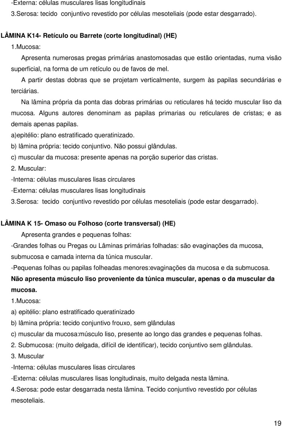 A partir destas dobras que se projetam verticalmente, surgem às papilas secundárias e terciárias. Na lâmina própria da ponta das dobras primárias ou reticulares há tecido muscular liso da mucosa.