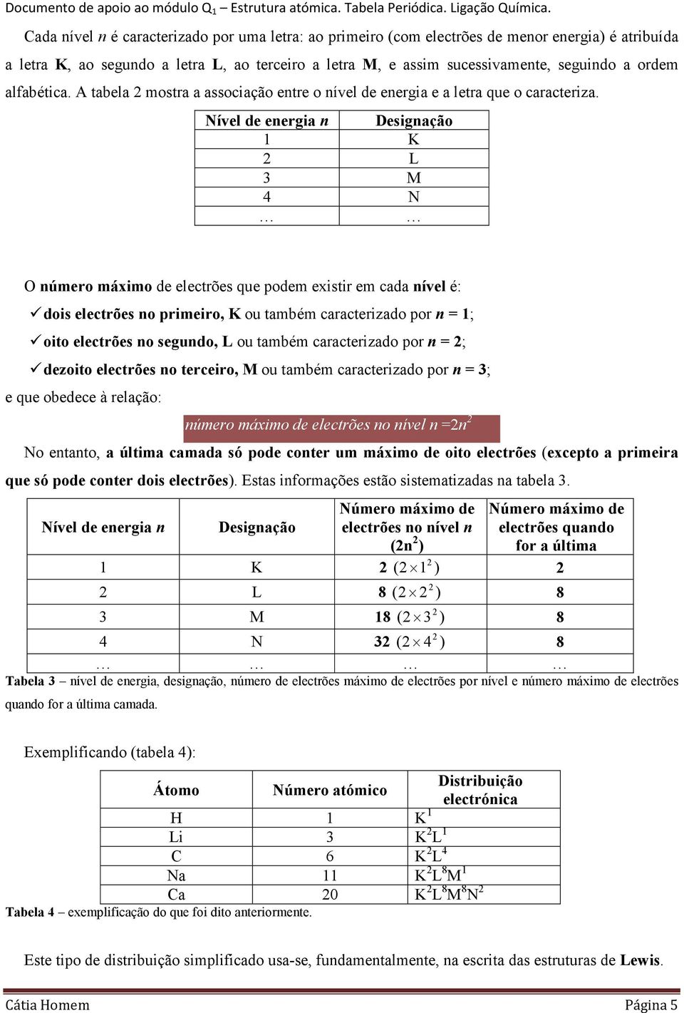 Nível de energia n Designação 1 K 2 L 3 M 4 N O número máximo de electrões que podem existir em cada nível é: dois electrões no primeiro, K ou também caracterizado por n = 1; oito electrões no