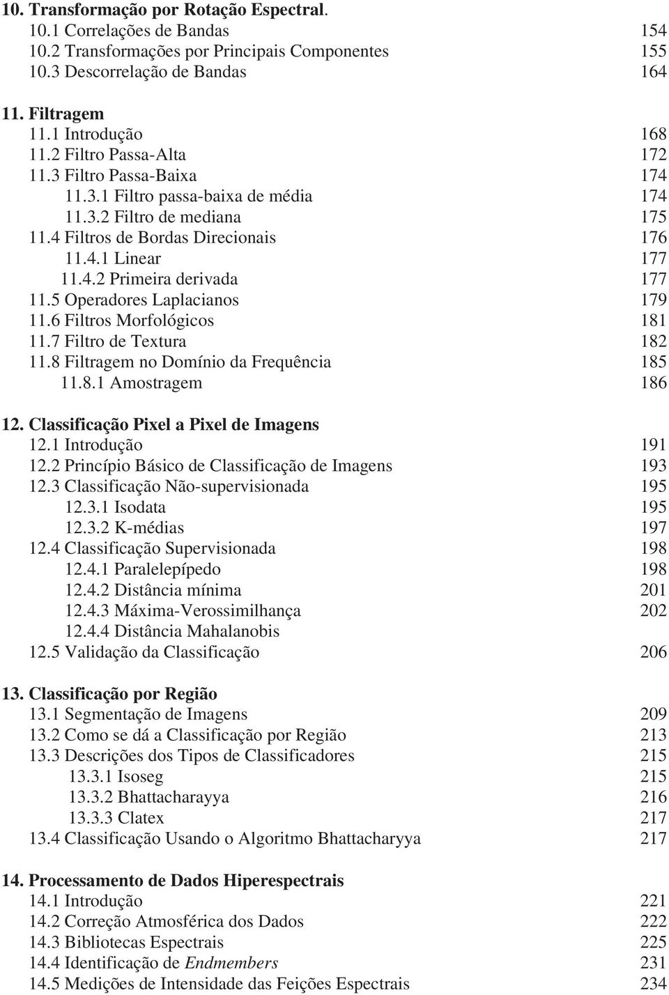 5 Operadores Laplacianos 179 11.6 Filtros Morfológicos 181 11.7 Filtro de Textura 182 11.8 Filtragem no Domínio da Frequência 185 11.8.1 Amostragem 186 12. Classificação Pixel a Pixel de Imagens 12.