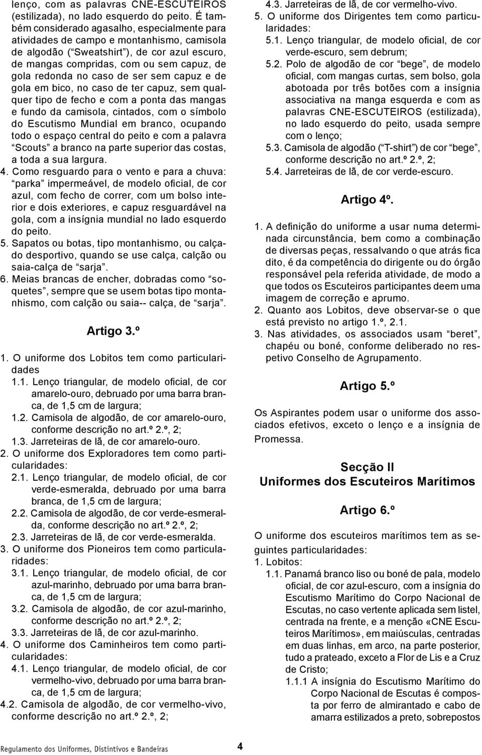 caso de ser sem capuz e de gola em bico, no caso de ter capuz, sem qualquer tipo de fecho e com a ponta das mangas e fundo da camisola, cintados, com o símbolo do Escutismo Mundial em branco,