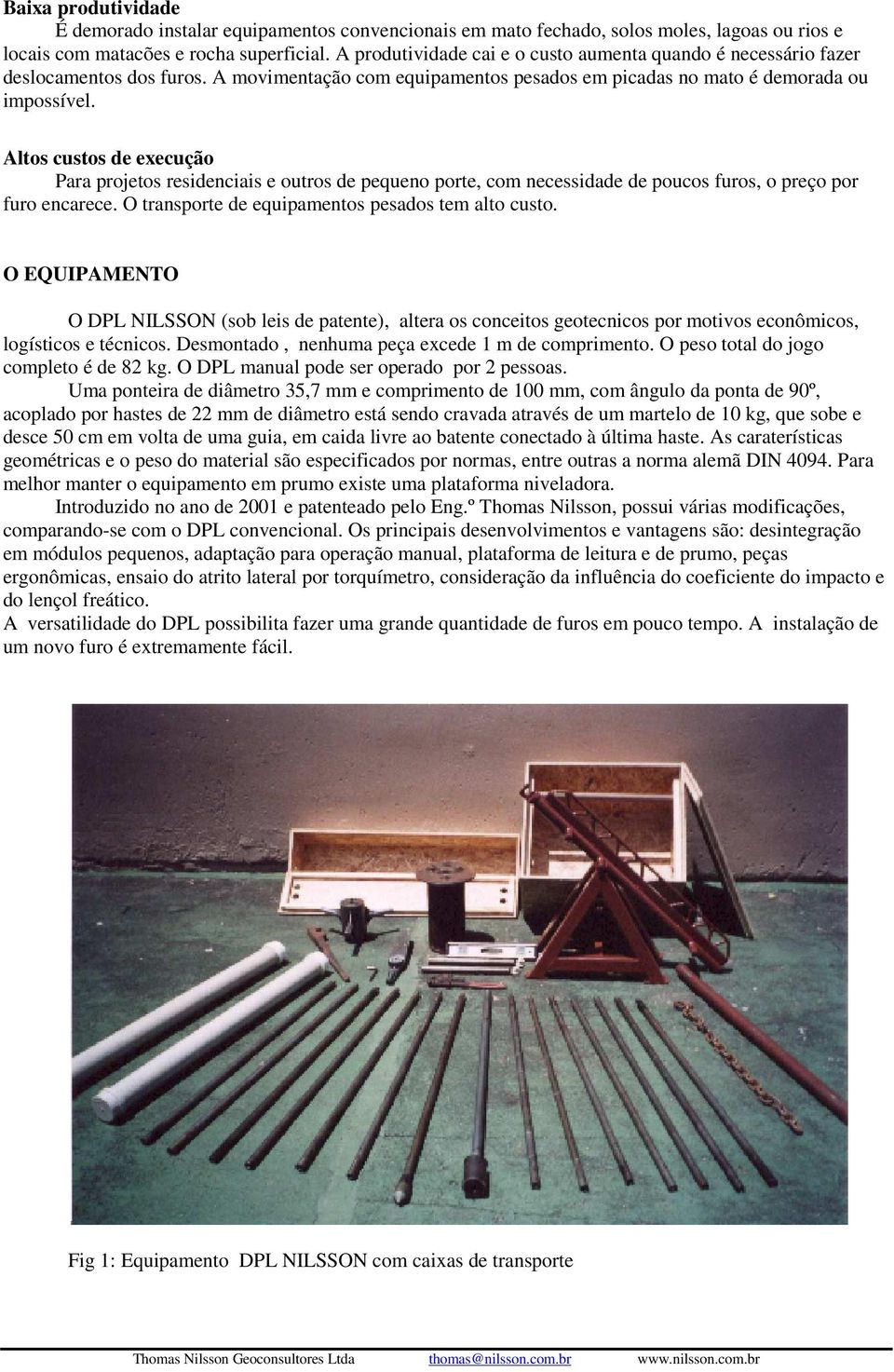 Altos custos de execução Para projetos residenciais e outros de pequeno porte, com necessidade de poucos furos, o preço por furo encarece. O transporte de equipamentos pesados tem alto custo.