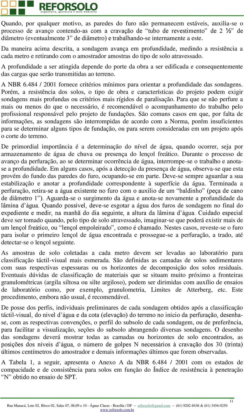 Da maneira acima descrita, a sondagem avança em profundidade, medindo a resistência a cada metro e retirando com o amostrador amostras do tipo de solo atravessado.