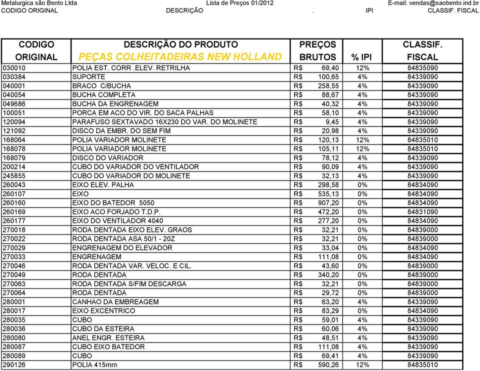 84339090 100051 PORCA EM ACO DO VIR. DO SACA PALHAS R$ 58,10 4% 84339090 120094 PARAFUSO SEXTAVADO 16X230 DO VAR. DO MOLINETE R$ 9,45 4% 84339090 121092 DISCO DA EMBR.