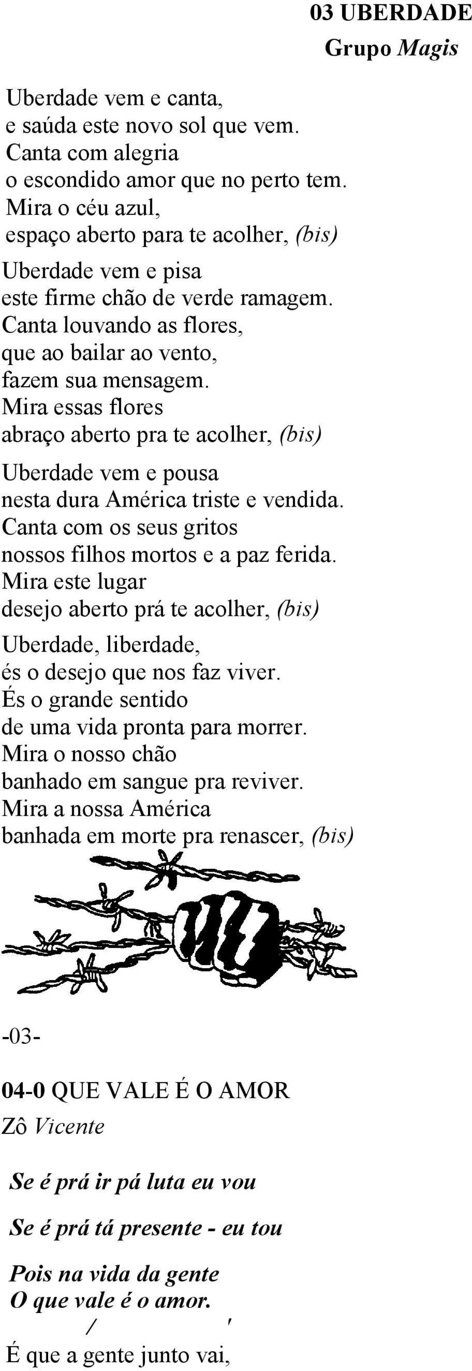 Mira essas flores abraço aberto pra te acolher, (bis) Uberdade vem e pousa nesta dura América triste e vendida. Canta com os seus gritos nossos filhos mortos e a paz ferida.