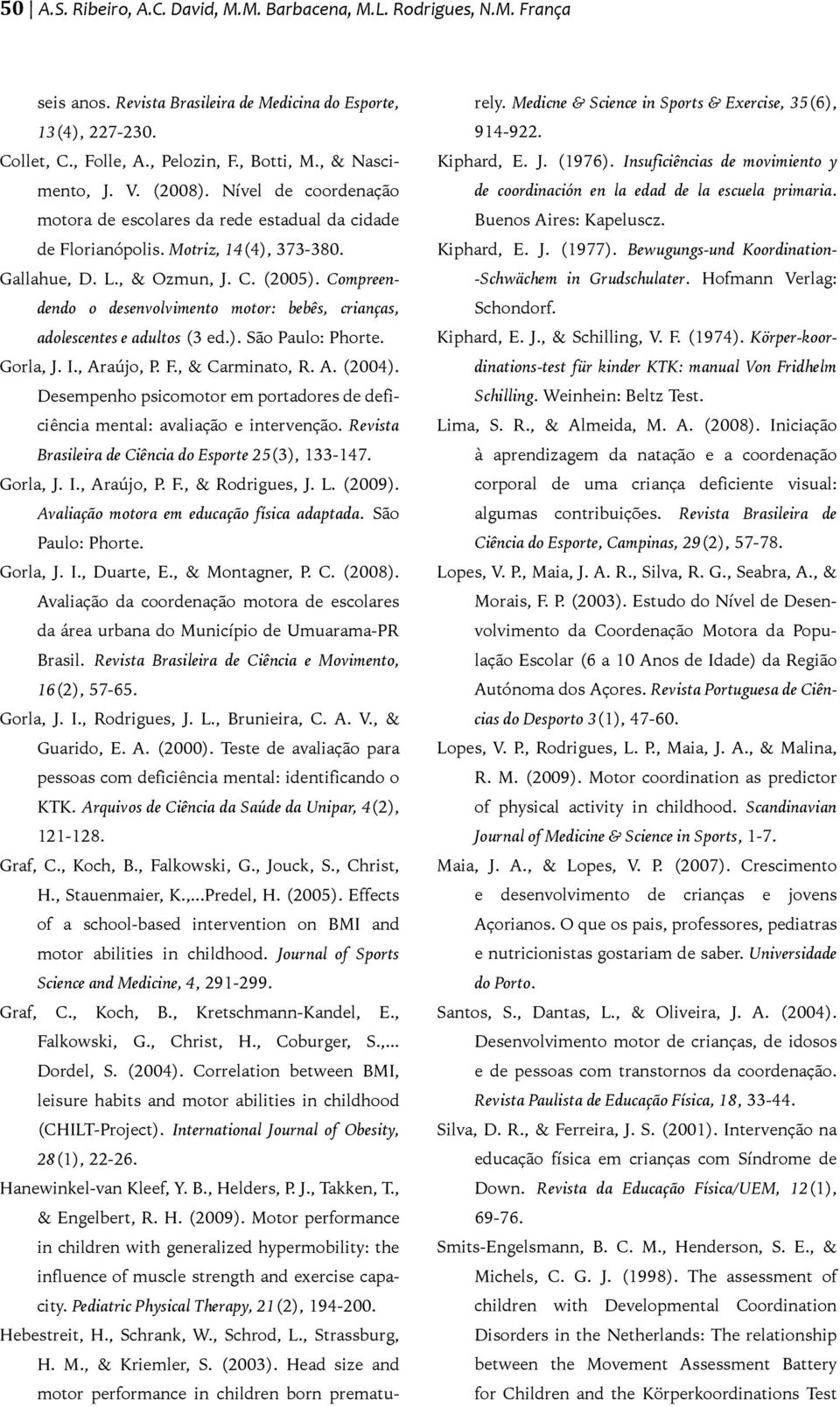 Compreendendo o desenvolvimento motor: bebês, crianças, adolescentes e adultos (3 ed.). São Paulo: Phorte. Gorla, J. I., Araújo, P. F., & Carminato, R. A. (2004).