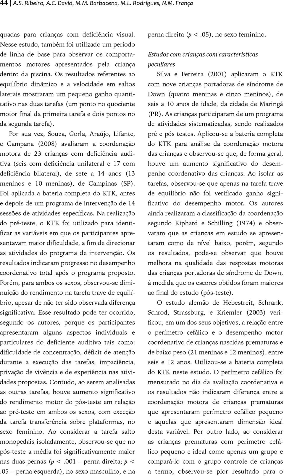 Os resultados referentes ao equilíbrio dinâmico e a velocidade em saltos laterais mostraram um pequeno ganho quantitativo nas duas tarefas (um ponto no quociente motor final da primeira tarefa e dois