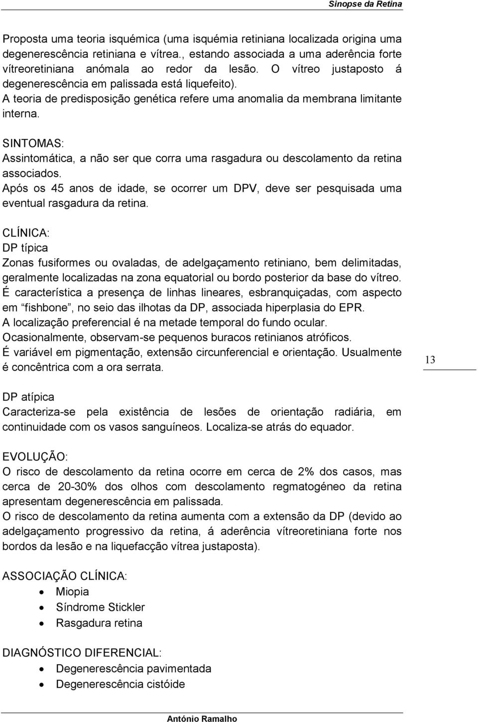 SINTOMAS: Assintomática, a não ser que corra uma rasgadura ou descolamento da retina associados. Após os 45 anos de idade, se ocorrer um DPV, deve ser pesquisada uma eventual rasgadura da retina.