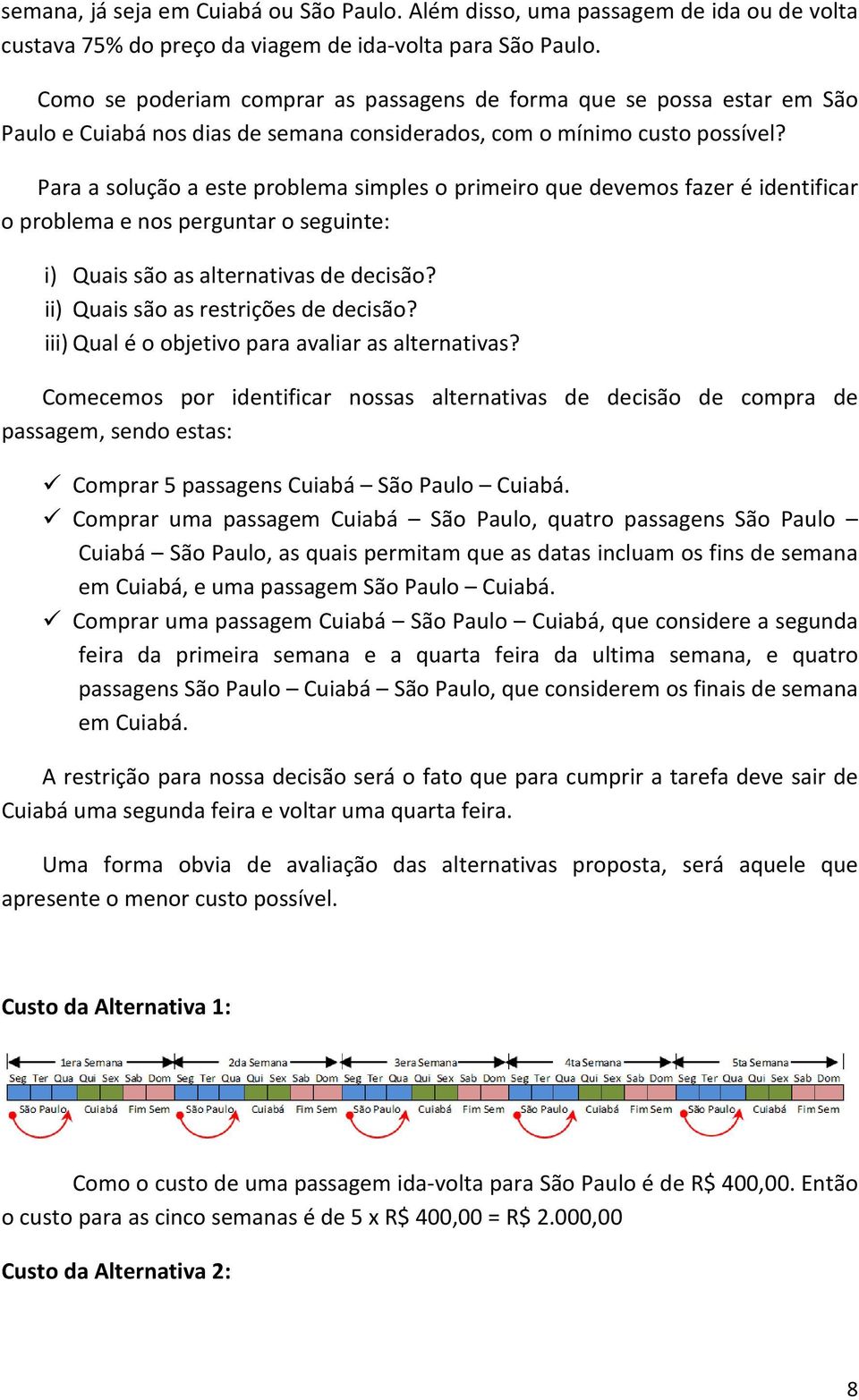 Para a solução a este problema simples o primeiro que devemos fazer é identificar o problema e nos perguntar o seguinte: i) Quais são as alternativas de decisão?