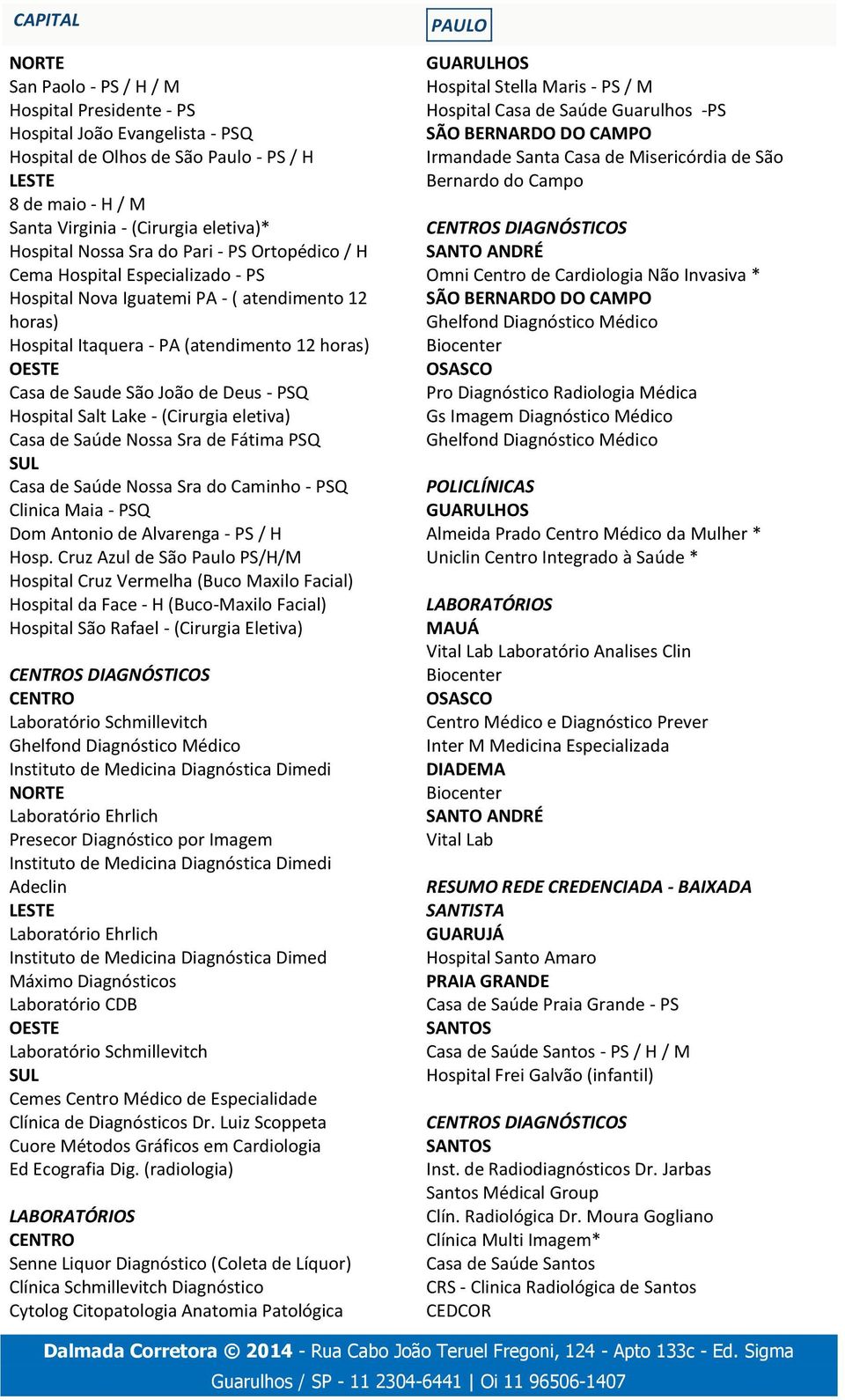 São João de Deus - PSQ Hospital Salt Lake - (Cirurgia eletiva) Casa de Saúde Nossa Sra de Fátima PSQ SUL Casa de Saúde Nossa Sra do Caminho - PSQ Clinica Maia - PSQ Dom Antonio de Alvarenga - PS / H