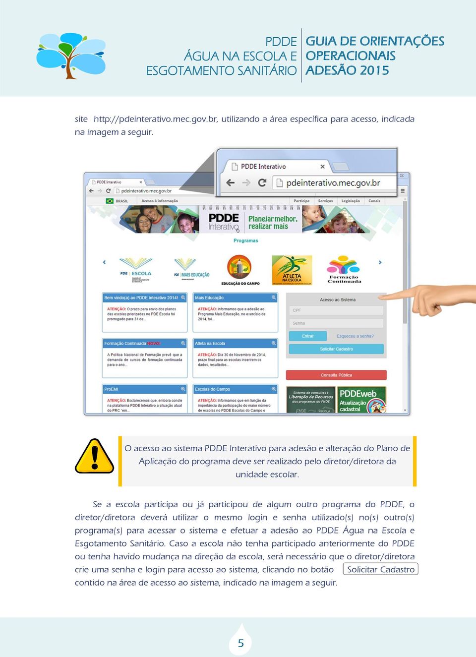 Se a escola participa ou já participou de algum outro programa do PDDE, o diretor/diretora deverá utilizar o mesmo login e senha utilizado(s) no(s) outro(s) programa(s) para acessar o sistema e