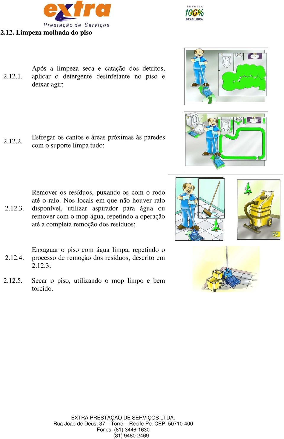 Nos locais em que não houver ralo disponível, utilizar aspirador para água ou remover com o mop água, repetindo a operação até a completa remoção dos