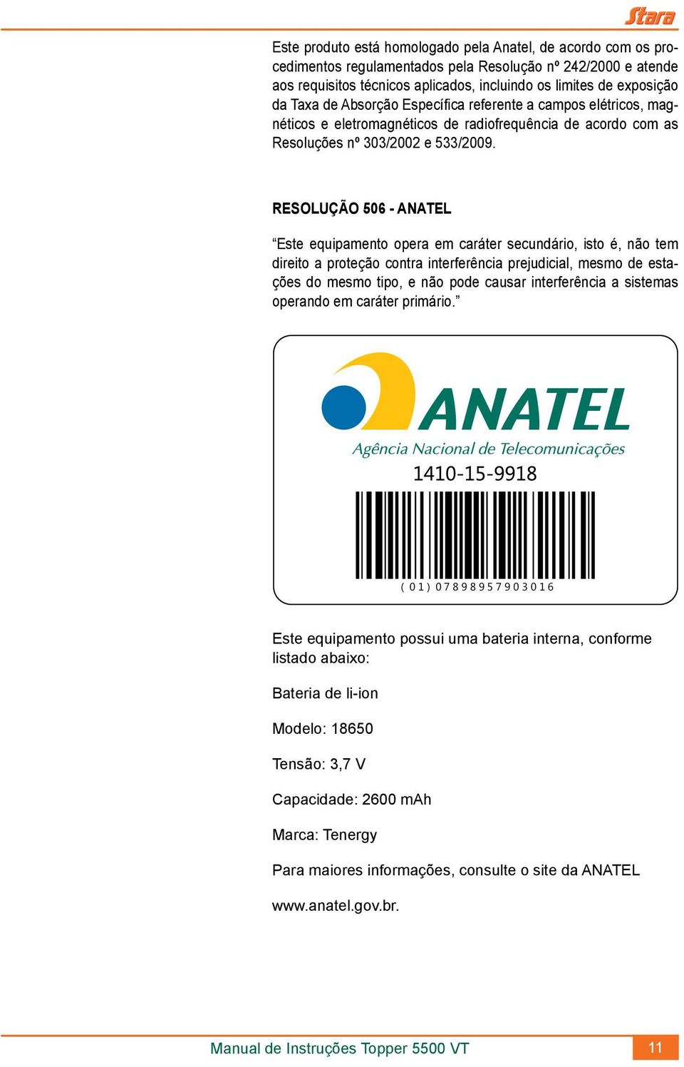 RESOLUÇÃO 506 - ANATEL Este equipamento opera em caráter secundário, isto é, não tem direito a proteção contra interferência prejudicial, mesmo de estações do mesmo tipo, e não pode causar