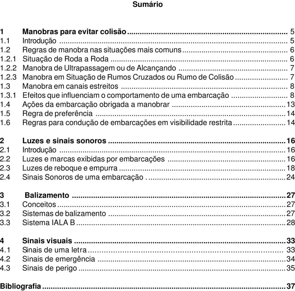 6 Regras para condução embarcações em visibilida restrita...14 2 Luzes e sinais sonoros...16 2.1 Introdução...16 2.2 Luzes e marcas exibidas por embarcações...16 2.3 Luzes reboque e empurra...18 2.