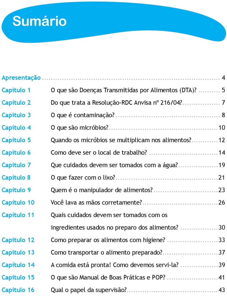 ...12 Como deve ser o local de trabalho?...14 Que cuidados devem ser tomados com a água?...19 O que fazer com o lixo?...21 Quem é o manipulador de alimentos?...23 Você lava as mãos corretamente?