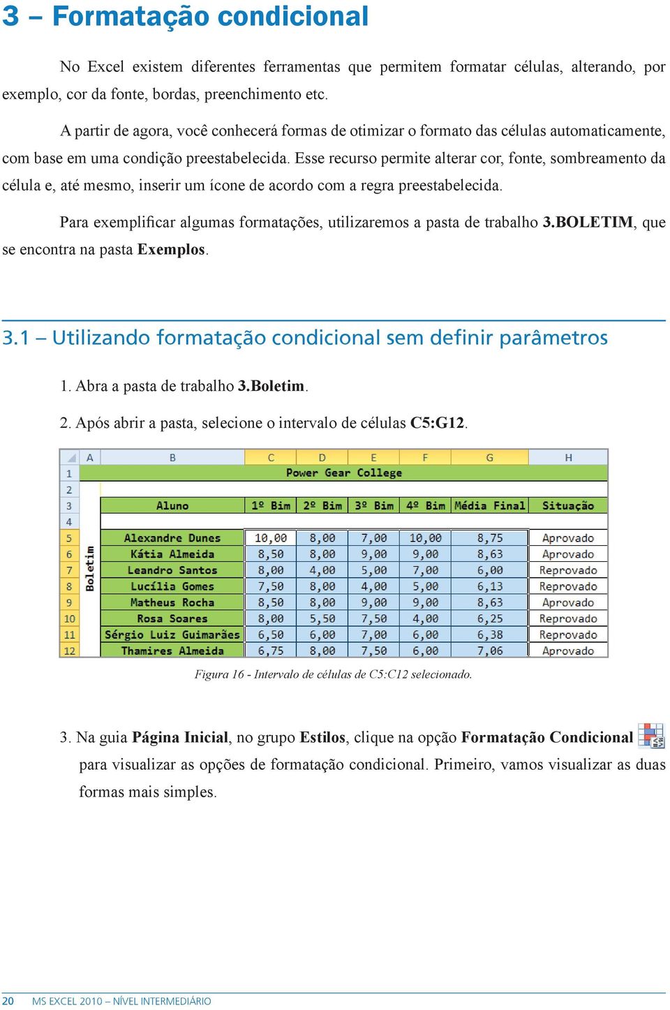 Esse recurso permite alterar cor, fonte, sombreamento da célula e, até mesmo, inserir um ícone de acordo com a regra preestabelecida.