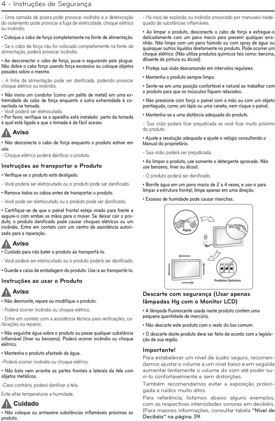 Ao desconectar o cabo de força puxe-o segurando pelo plugue. Não dobre o cabo força usando força excessiva ou coloque objetos pesados sobre o mesmo.