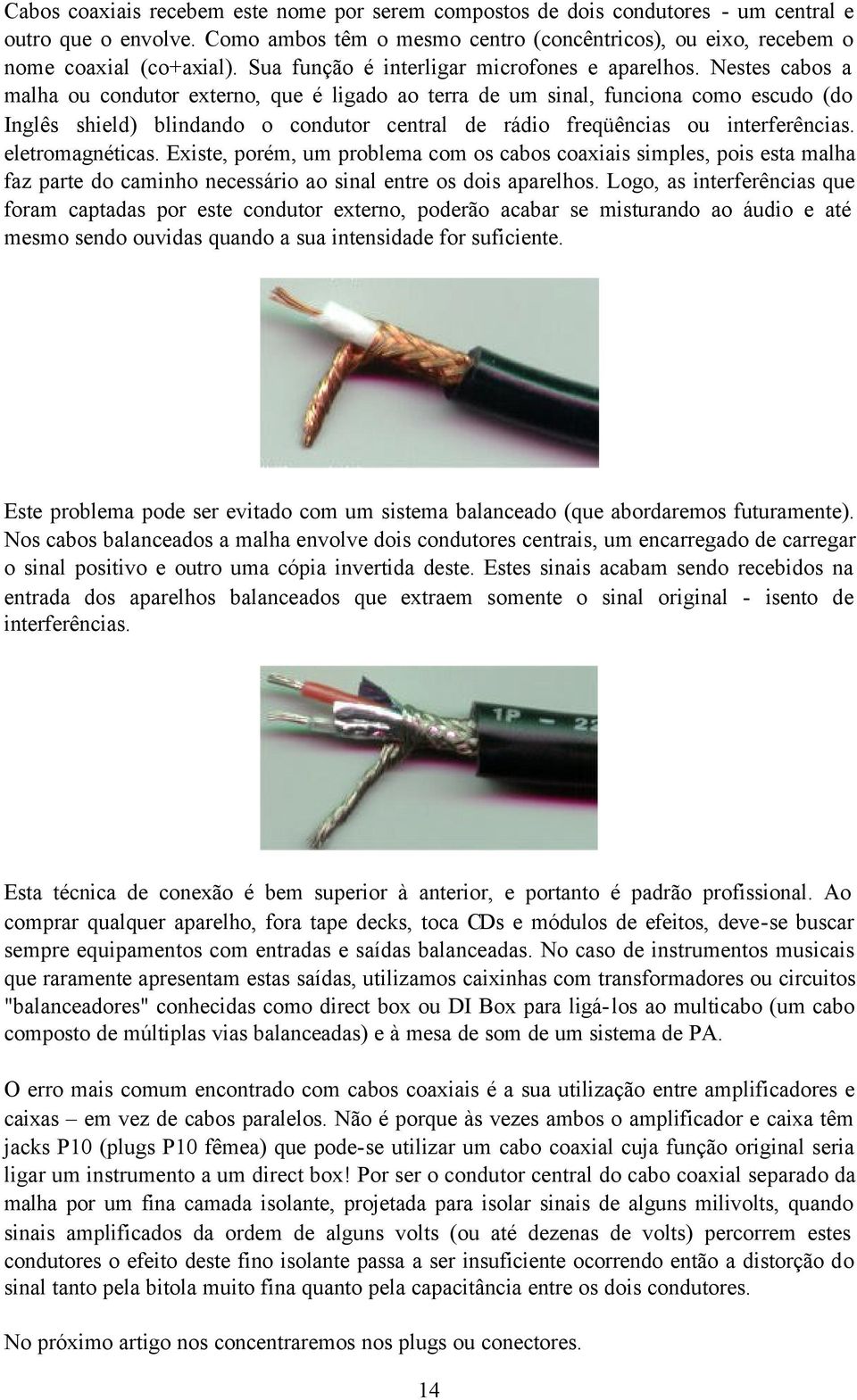 Nestes cabos a malha ou condutor externo, que é ligado ao terra de um sinal, funciona como escudo (do Inglês shield) blindando o condutor central de rádio freqüências ou interferências.