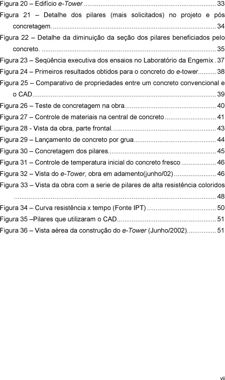 ..38 Figura 25 Comparativo de propriedades entre um concreto convencional e o CAD...39 Figura 26 Teste de concretagem na obra...40 Figura 27 Controle de materiais na central de concreto.