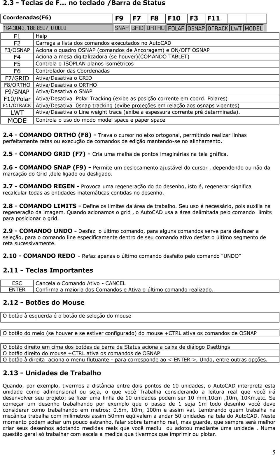 F4 Aciona a mesa digitalizadora (se houver)(comando TABLET) F5 Controla o ISOPLAN planos isométricos F6 Controlador das Coordenadas F7/GRID Ativa/Desativa o GRID F8/ORTHO Ativa/Desativa o ORTHO