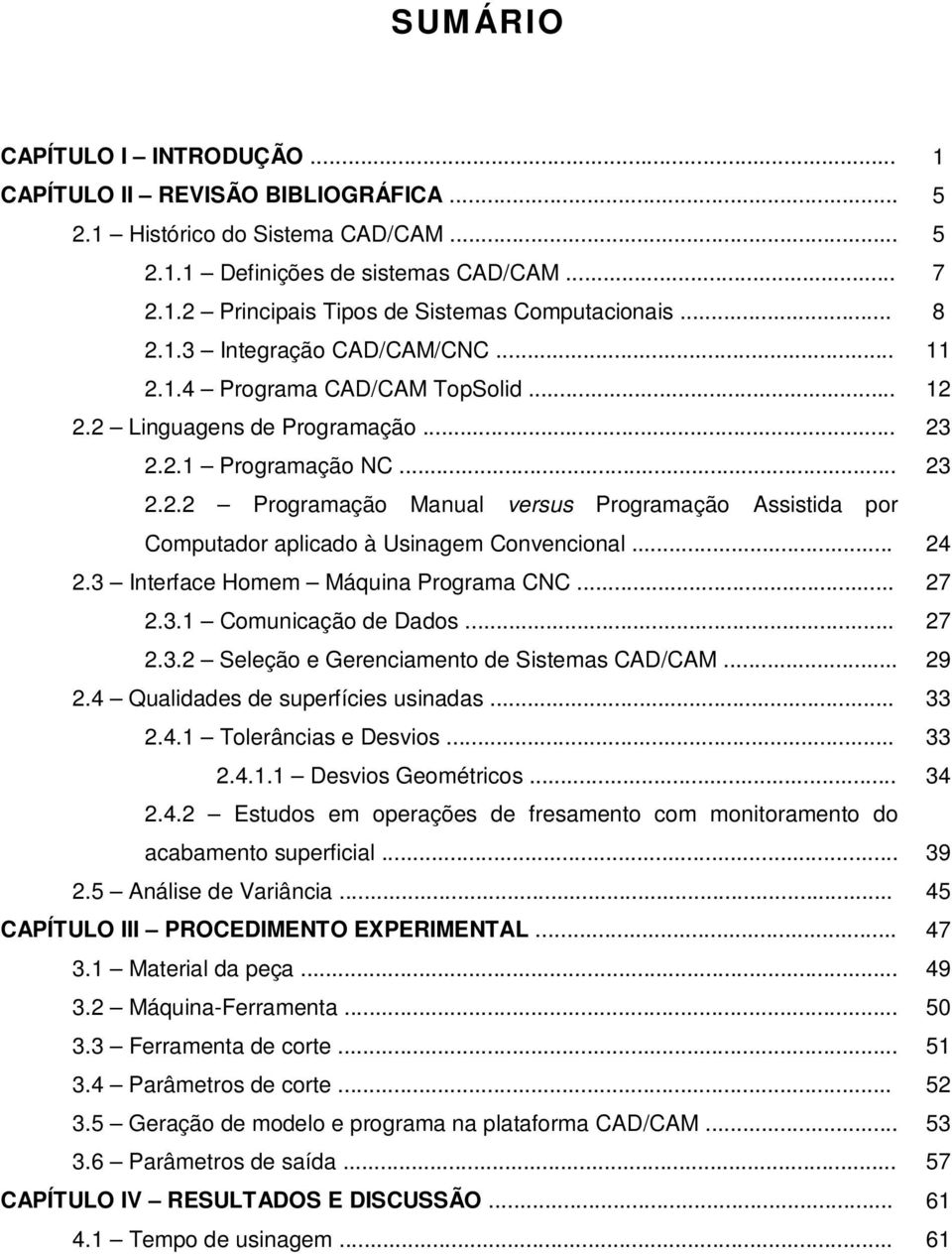 .. 24 2.3 Interface Homem Máquina Programa CNC... 27 2.3.1 Comunicação de Dados... 27 2.3.2 Seleção e Gerenciamento de Sistemas CAD/CAM... 29 2.4 Qualidades de superfícies usinadas... 33 2.4.1 Tolerâncias e Desvios.