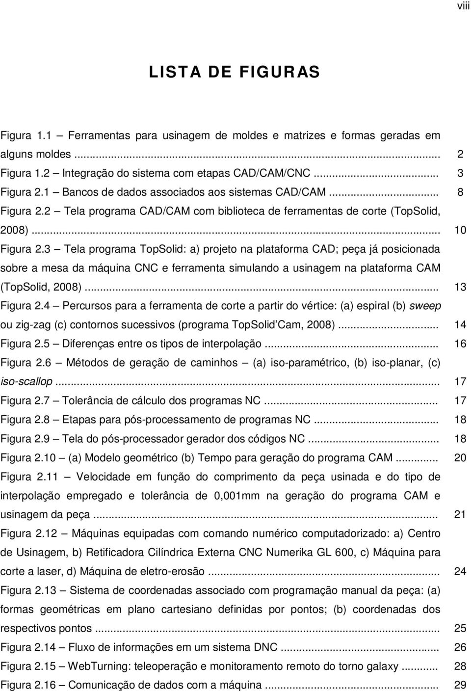 3 Tela programa TopSolid: a) projeto na plataforma CAD; peça já posicionada sobre a mesa da máquina CNC e ferramenta simulando a usinagem na plataforma CAM (TopSolid, 2008)... 13 Figura 2.