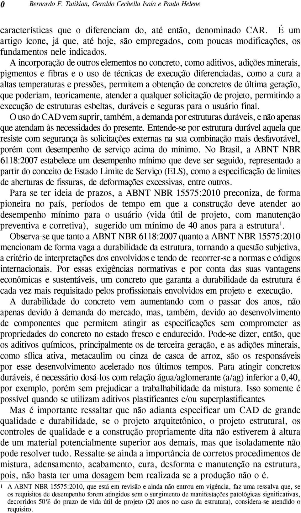 A incorporação de outros elementos no concreto, como aditivos, adições minerais, pigmentos e fibras e o uso de técnicas de execução diferenciadas, como a cura a altas temperaturas e pressões,