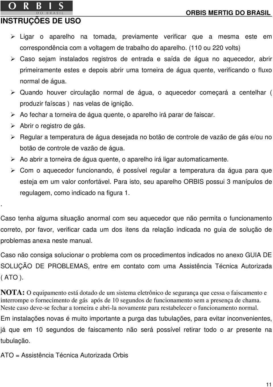 Quando houver circulação normal de água, o aquecedor começará a centelhar ( produzir faíscas ) nas velas de ignição. Ao fechar a torneira de água quente, o aparelho irá parar de faiscar.