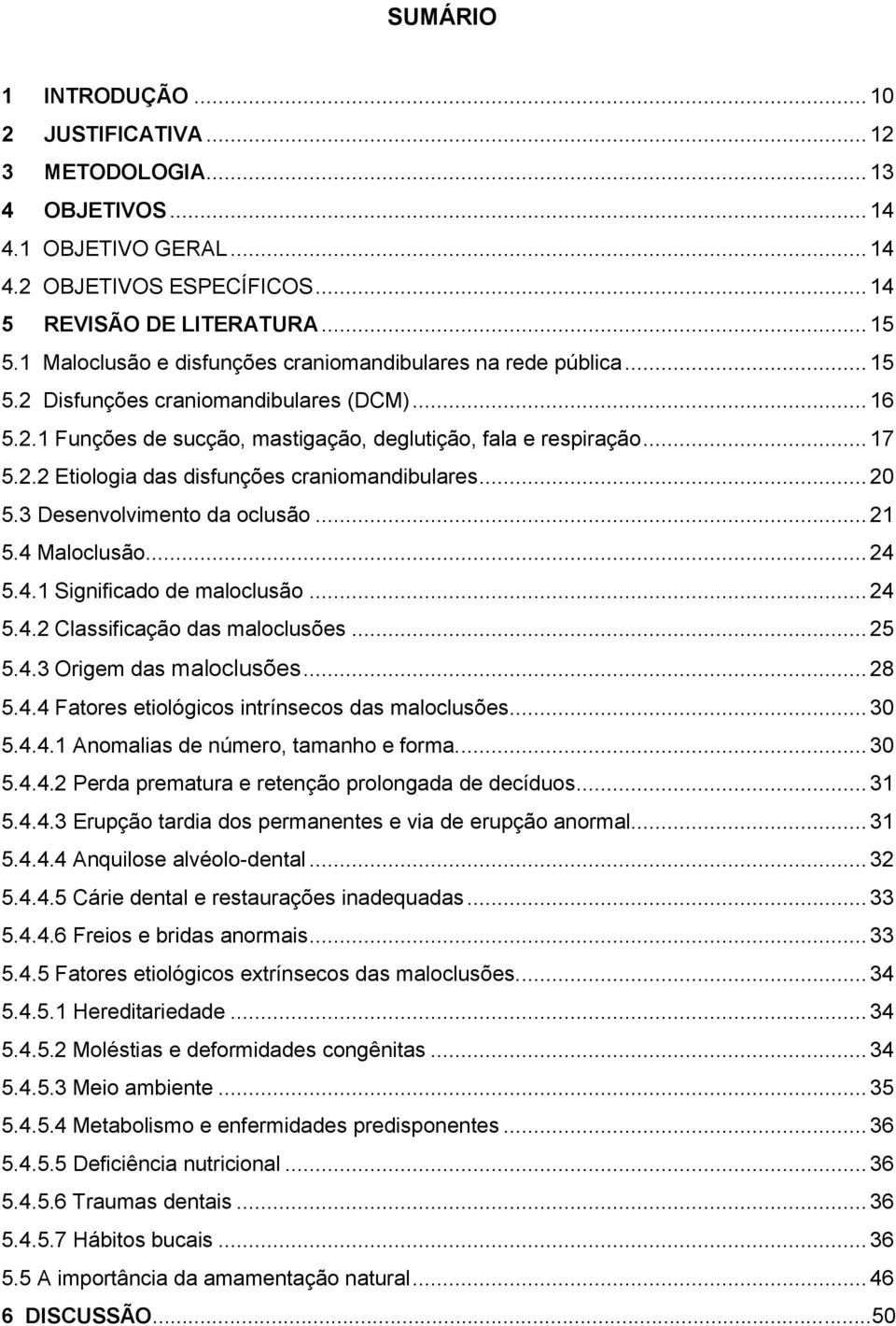 .. 20 5.3 Desenvolvimento da oclusão... 21 5.4 Maloclusão... 24 5.4.1 Significado de maloclusão... 24 5.4.2 Classificação das maloclusões... 25 5.4.3 Origem das maloclusões... 28 5.4.4 Fatores etiológicos intrínsecos das maloclusões.