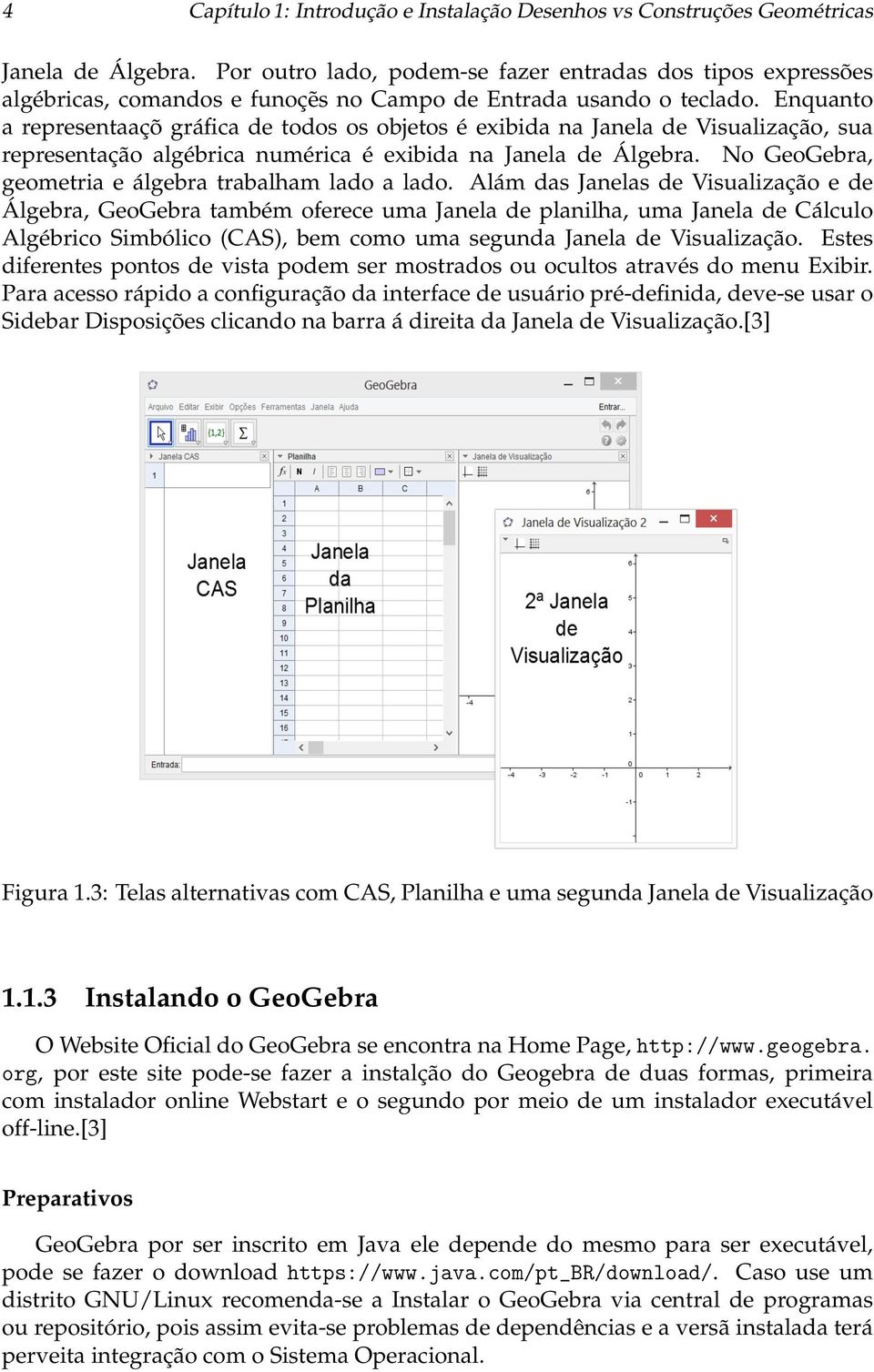 Enquanto a representaaçõ gráfica de todos os objetos é exibida na Janela de Visualização, sua representação algébrica numérica é exibida na Janela de Álgebra.