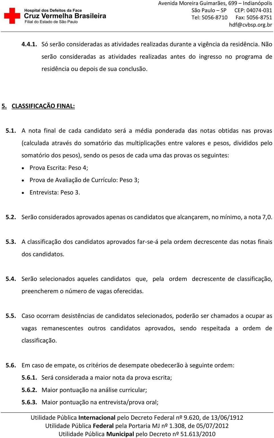 A nota final de cada candidato será a média ponderada das notas obtidas nas provas (calculada através do somatório das multiplicações entre valores e pesos, divididos pelo somatório dos pesos), sendo