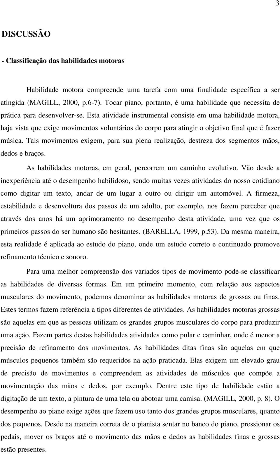 Esta atividade instrumental consiste em uma habilidade motora, haja vista que exige movimentos voluntários do corpo para atingir o objetivo final que é fazer música.