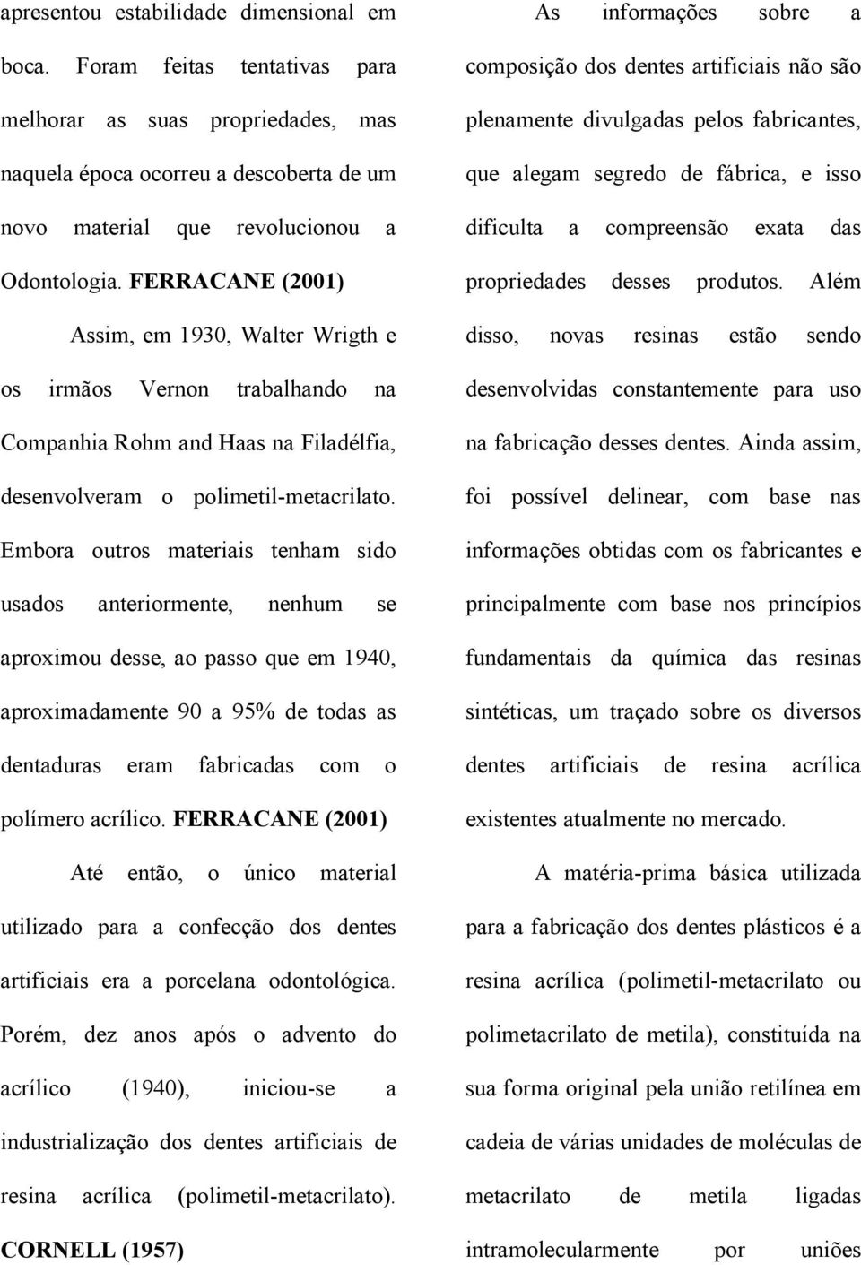 Embora outros materiais tenham sido usados anteriormente, nenhum se aproximou desse, ao passo que em 1940, aproximadamente 90 a 95% de todas as dentaduras eram fabricadas com o polímero acrílico.