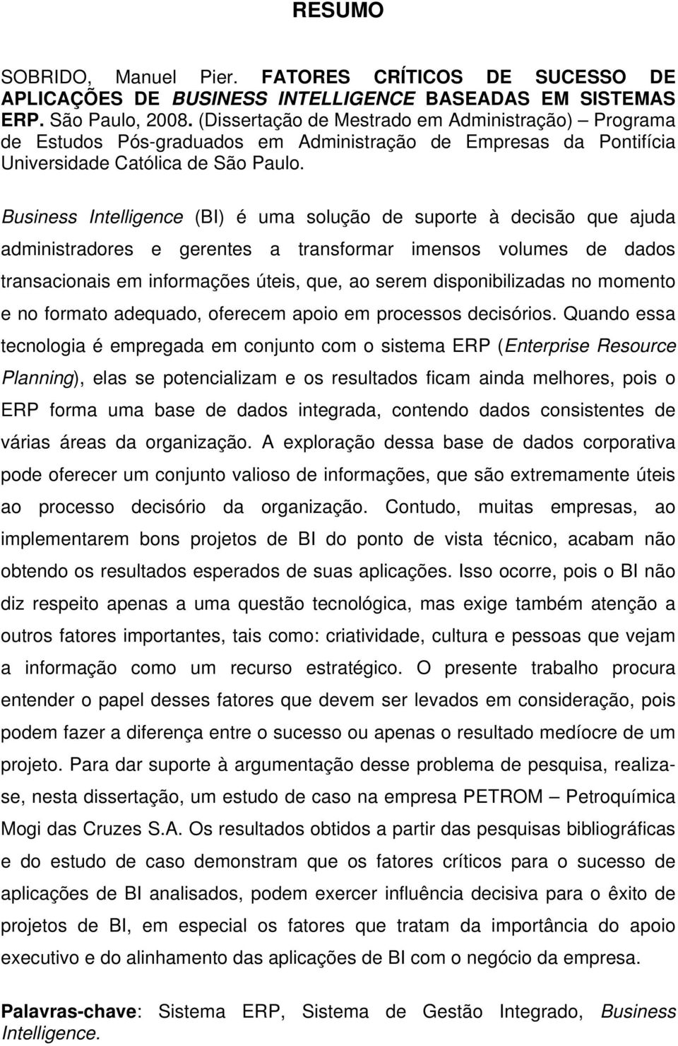 Business Intelligence (BI) é uma solução de suporte à decisão que ajuda administradores e gerentes a transformar imensos volumes de dados transacionais em informações úteis, que, ao serem