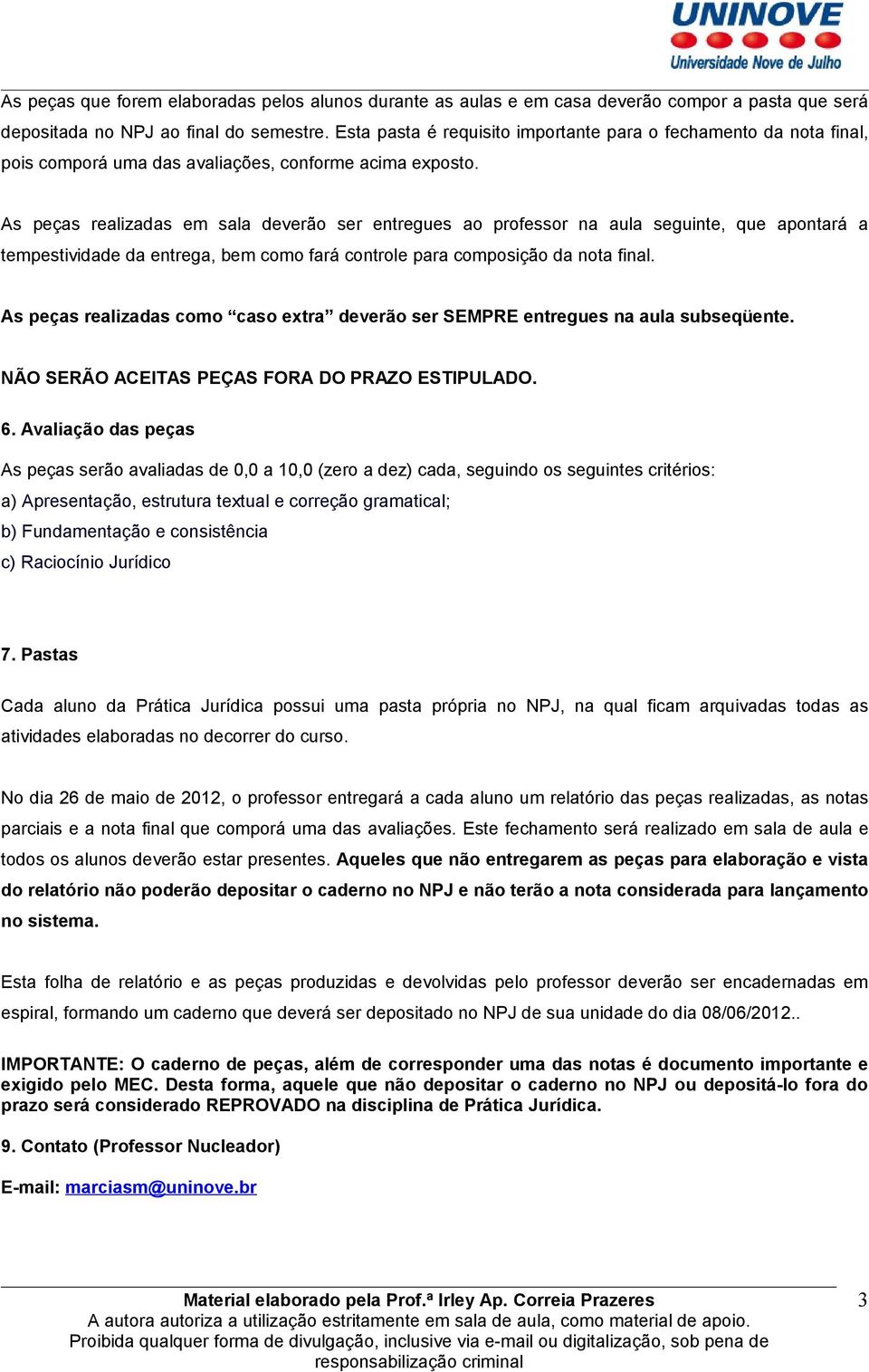 As peças realizadas em sala deverão ser entregues ao professor na aula seguinte, que apontará a tempestividade da entrega, bem como fará controle para composição da nota final.