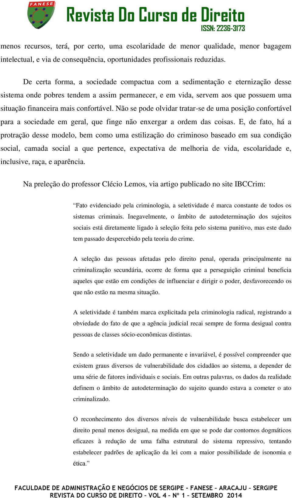 Não se pode olvidar tratar-se de uma posição confortável para a sociedade em geral, que finge não enxergar a ordem das coisas.