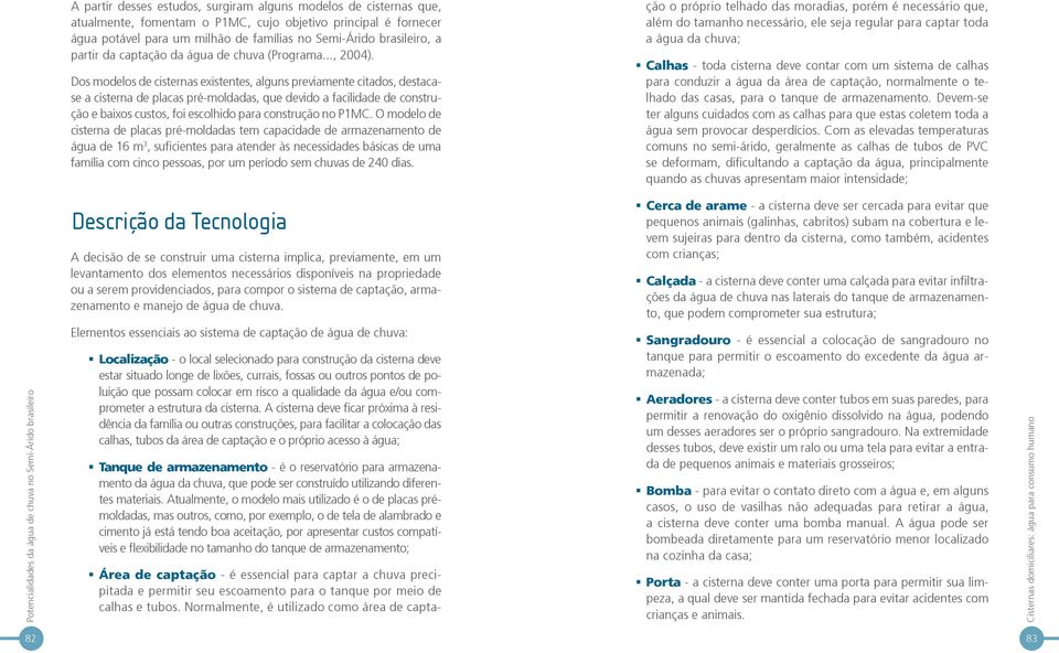 Dos modelos de cisternas existentes, alguns previamente citados, destacase a cisterna de placas pré-moldadas, que devido a facilidade de construção e baixos custos, foi escolhido para construção no