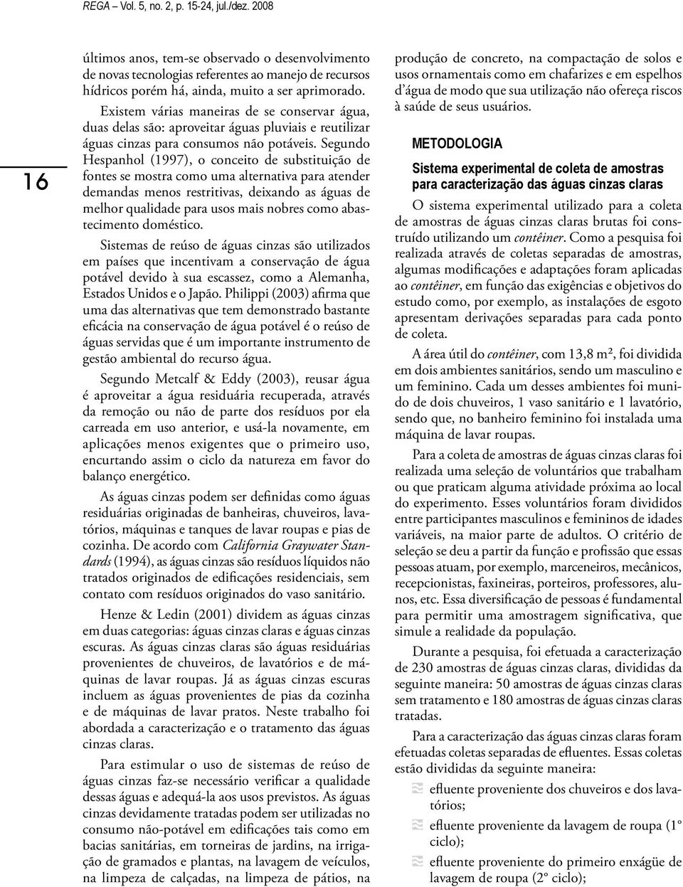 Segundo Hespanhol (1997), o conceito de substituição de fontes se mostra como uma alternativa para atender demandas menos restritivas, deixando as águas de melhor qualidade para usos mais nobres como