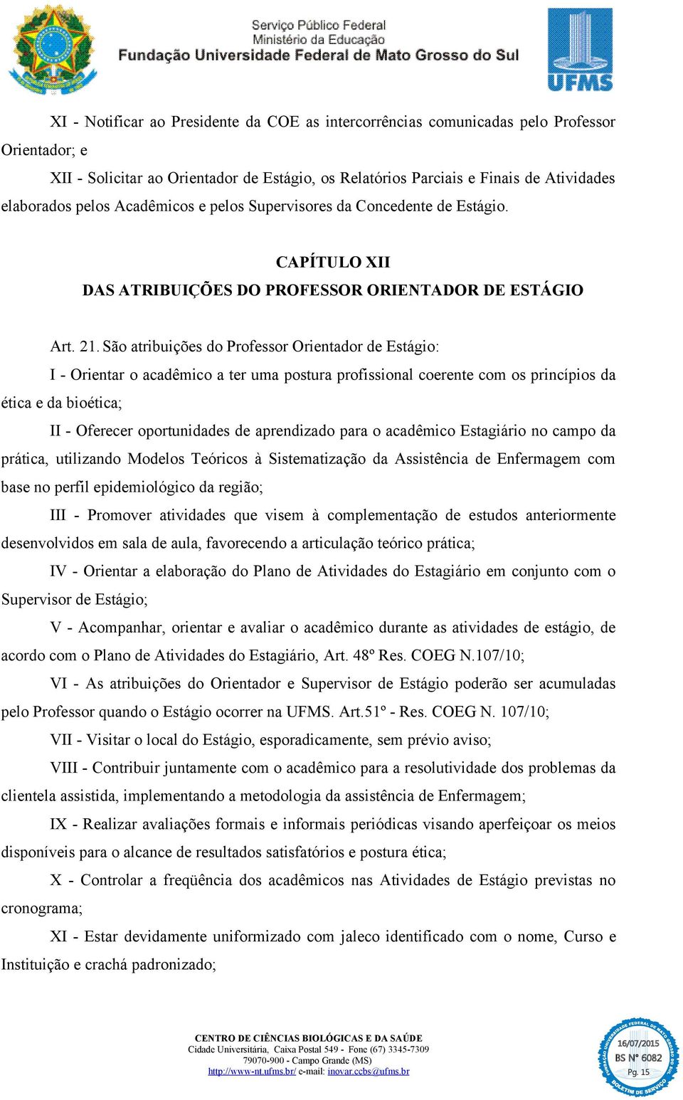 São atribuições do Professor Orientador de Estágio: I - Orientar o acadêmico a ter uma postura profissional coerente com os princípios da ética e da bioética; II - Oferecer oportunidades de