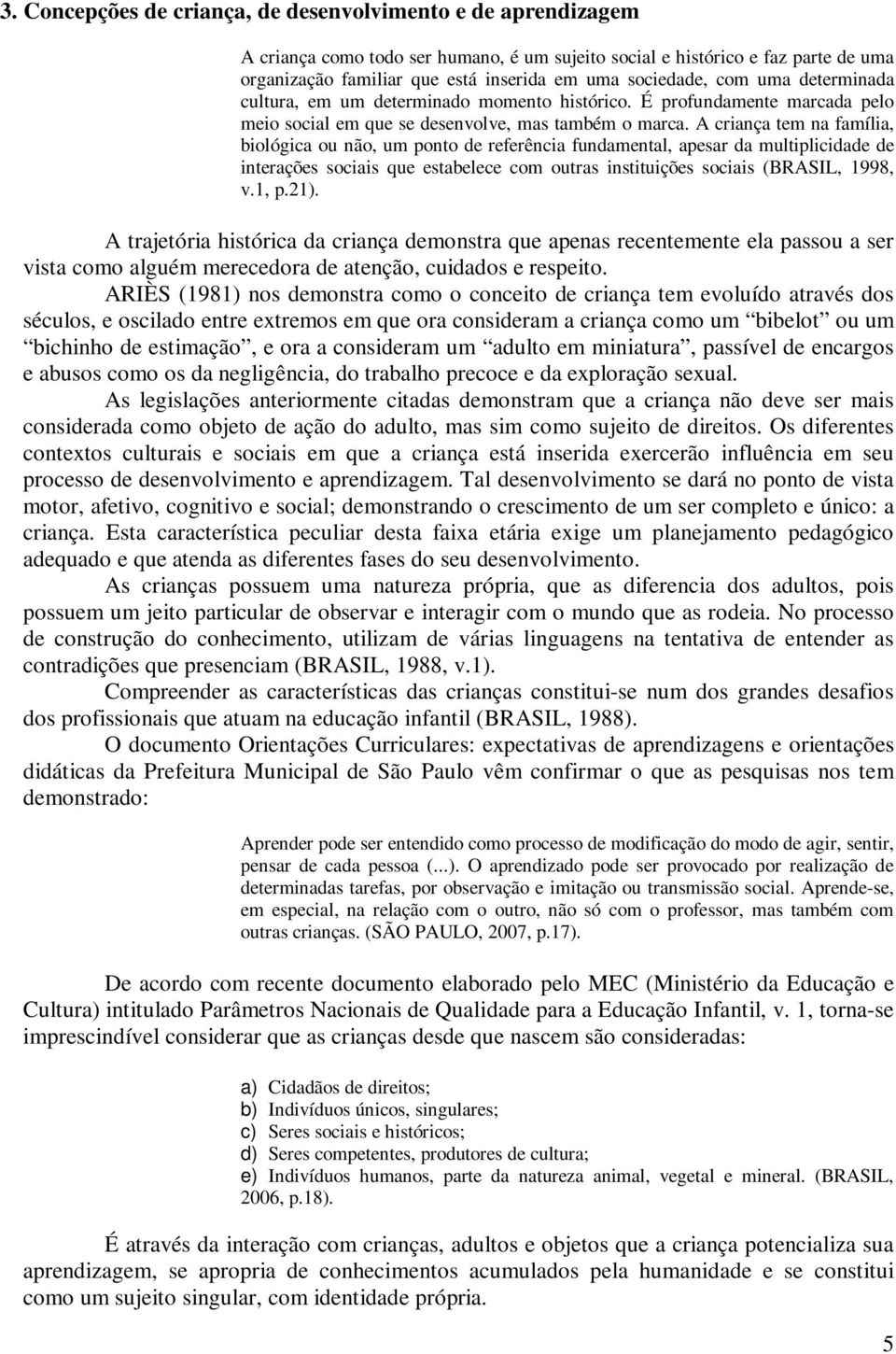 A criança tem na família, biológica ou não, um ponto de referência fundamental, apesar da multiplicidade de interações sociais que estabelece com outras instituições sociais (BRASIL, 1998, v.1, p.21).