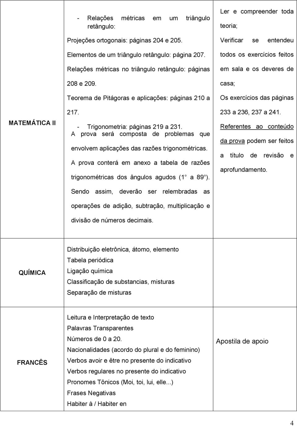 A prova será composta de problemas que envolvem aplicações das razões trigonométricas. A prova conterá em anexo a tabela de razões trigonométricas dos ângulos agudos (1 a 89 ).