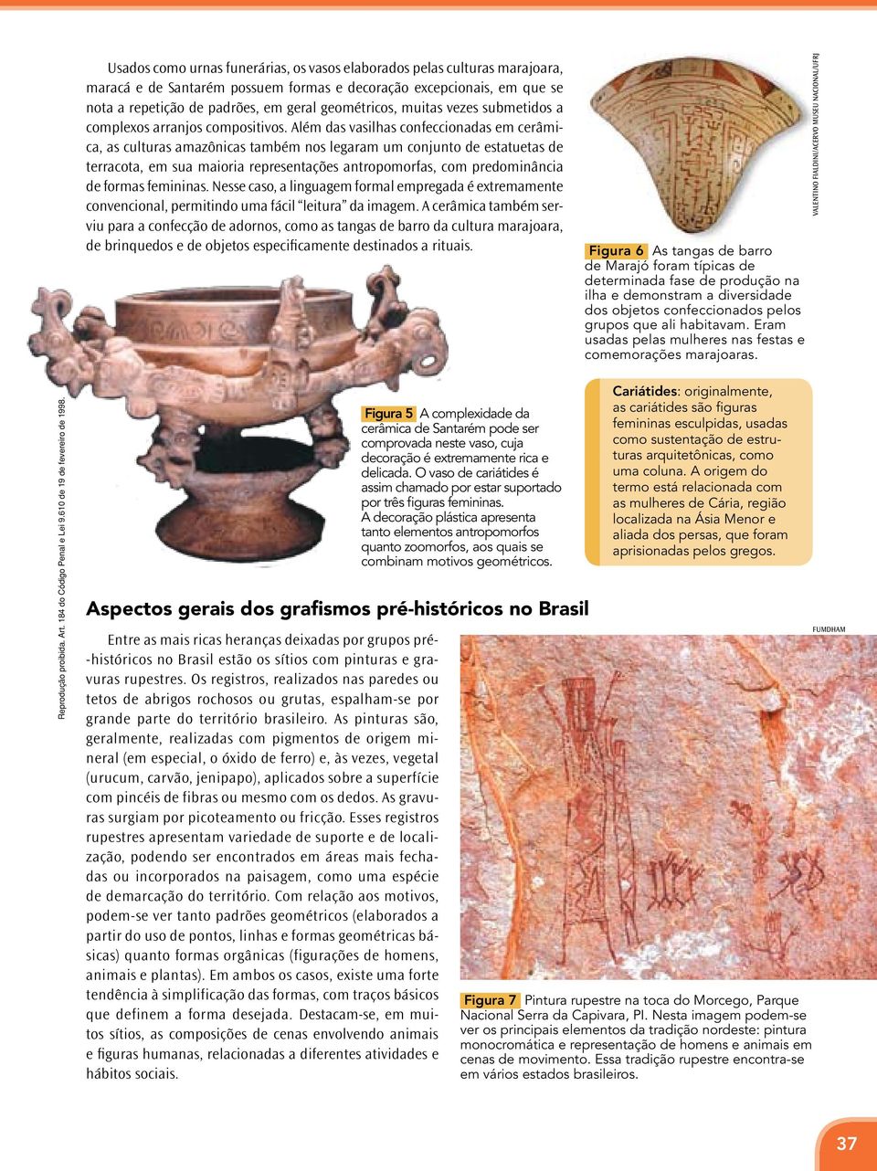 Além das vasilhas confeccionadas em cerâmica, as culturas amazônicas também nos legaram um conjunto de estatuetas de terracota, em sua maioria representações antropomorfas, com predominância de